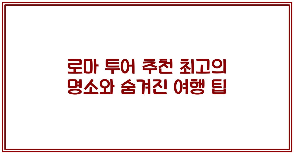 로마 투어 추천 최고의 명소와 숨겨진 여행 팁