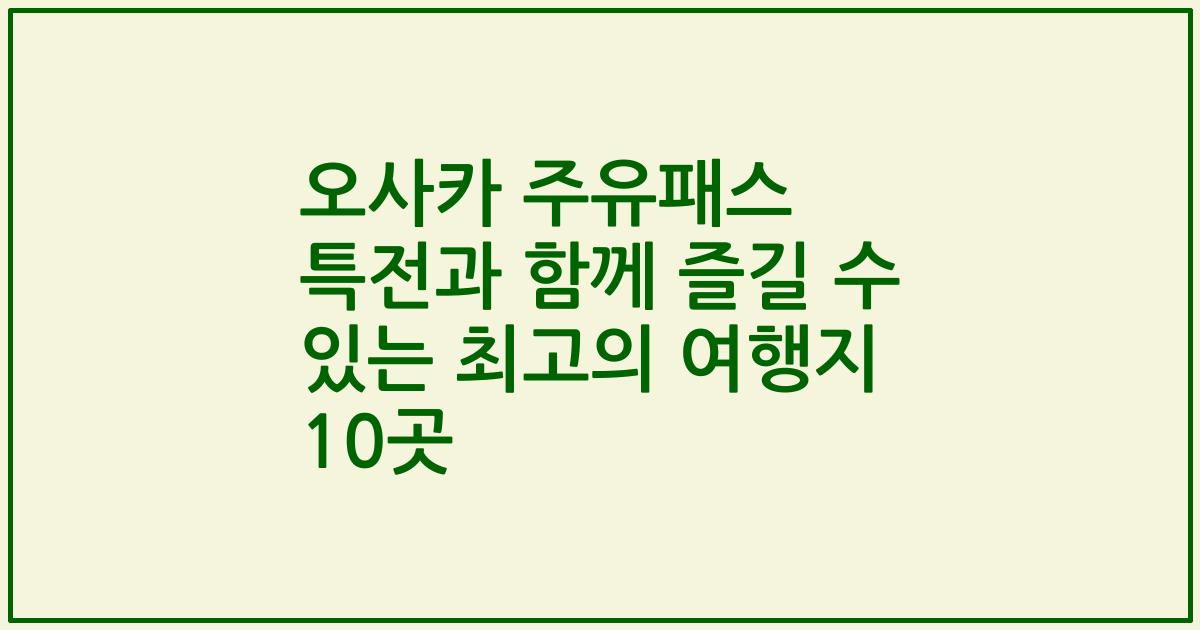 오사카 주유패스 특전과 함께 즐길 수 있는 최고의 여행지 10곳