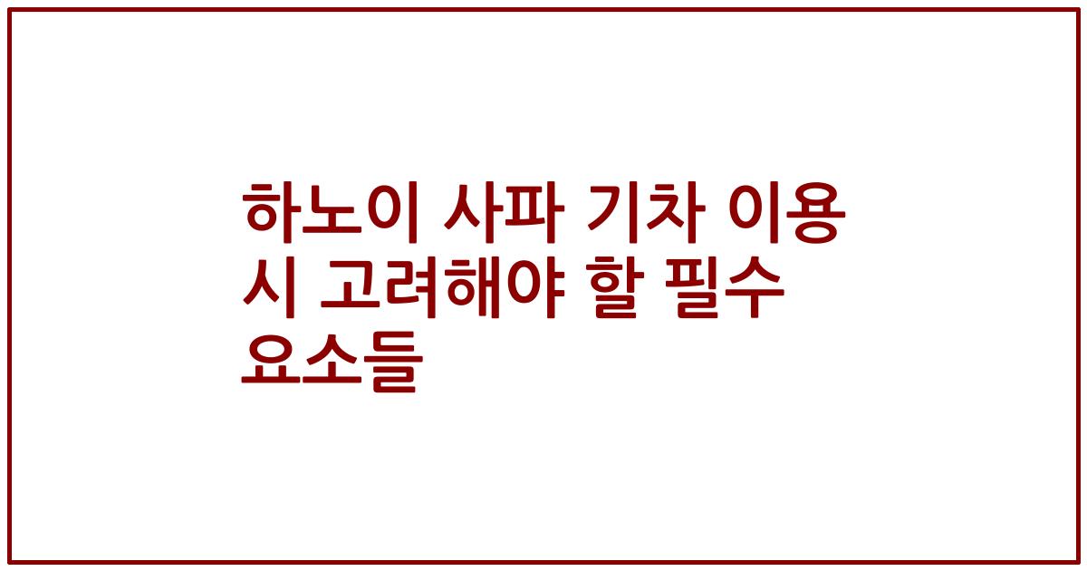 하노이 사파 기차 이용 시 고려해야 할 필수 요소들