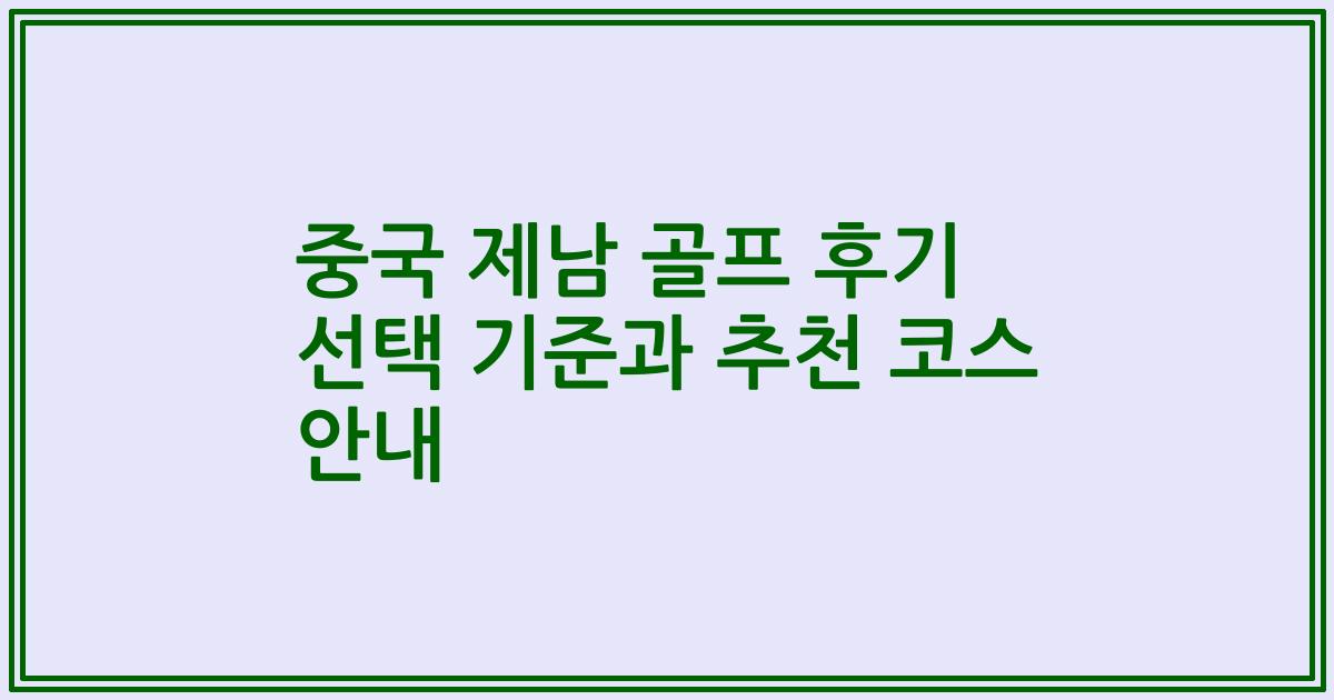 중국 제남 골프 후기 선택 기준과 추천 코스 안내