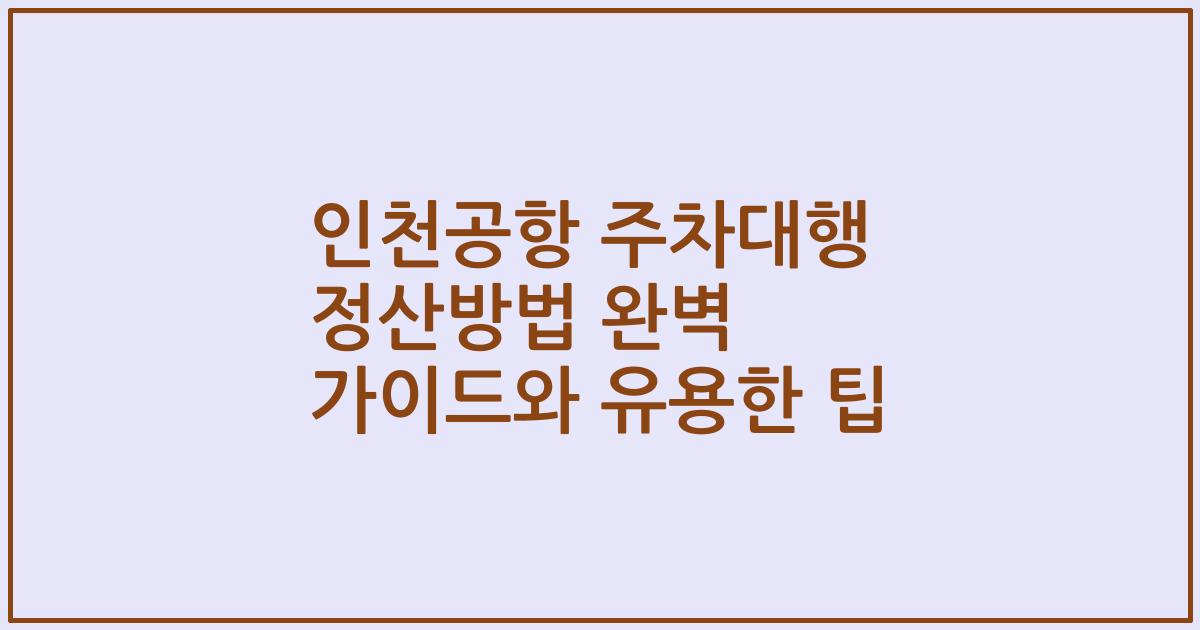 인천공항 주차대행 정산방법 완벽 가이드와 유용한 팁