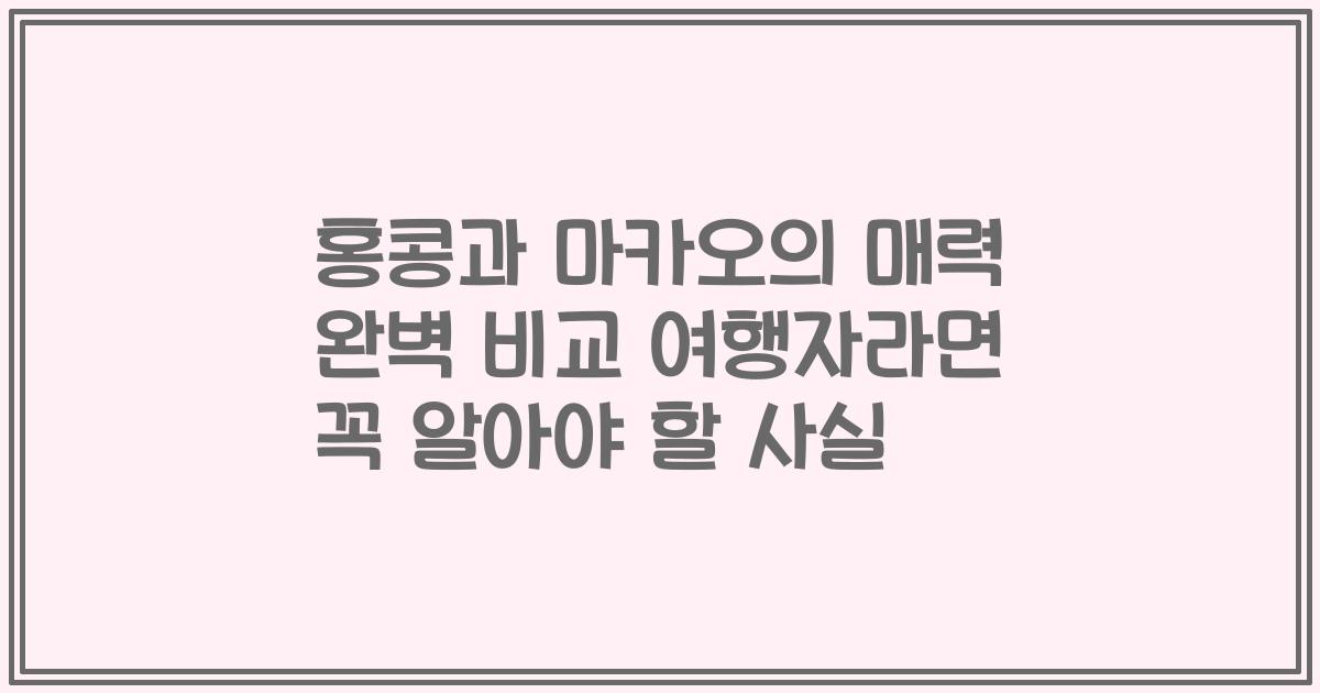 홍콩과 마카오의 매력 완벽 비교 여행자라면 꼭 알아야 할 사실