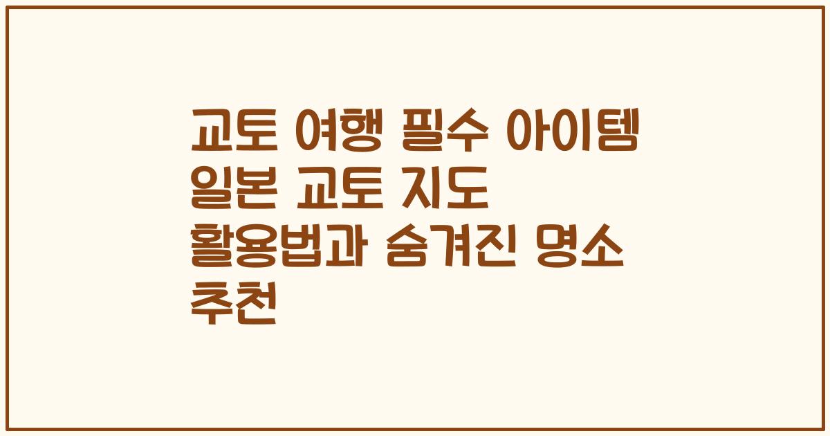 교토 여행 필수 아이템 일본 교토 지도 활용법과 숨겨진 명소 추천