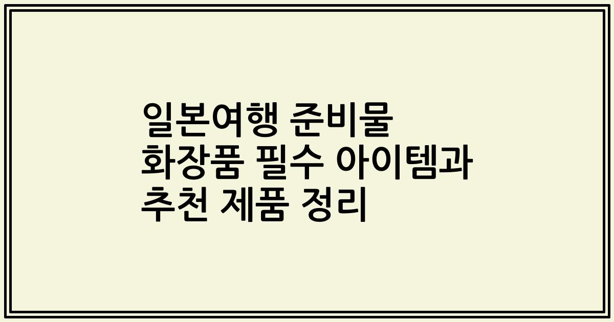 일본여행 준비물 화장품 필수 아이템과 추천 제품 정리