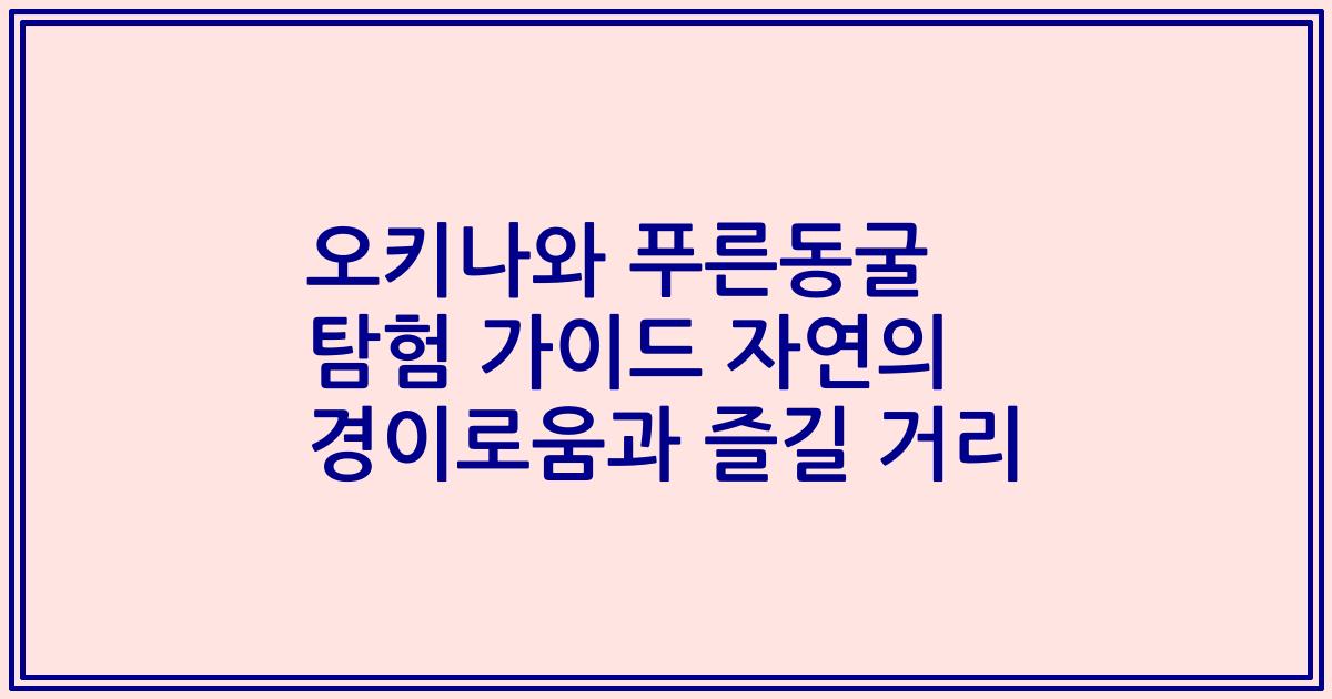 오키나와 푸른동굴 탐험 가이드 자연의 경이로움과 즐길 거리