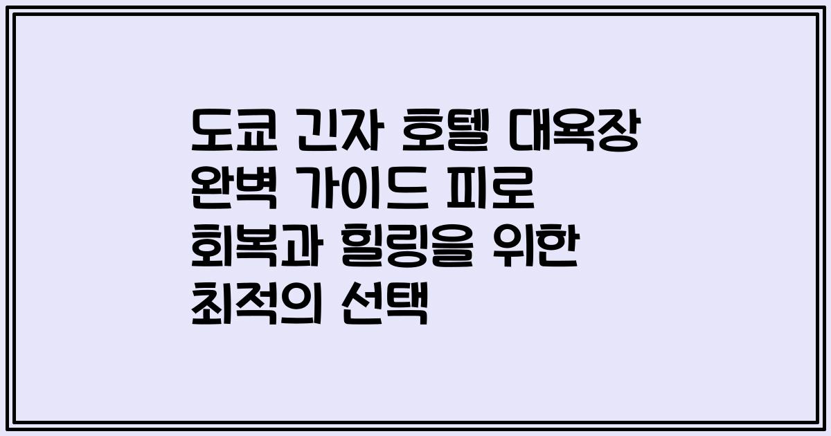 도쿄 긴자 호텔 대욕장 완벽 가이드 피로 회복과 힐링을 위한 최적의 선택