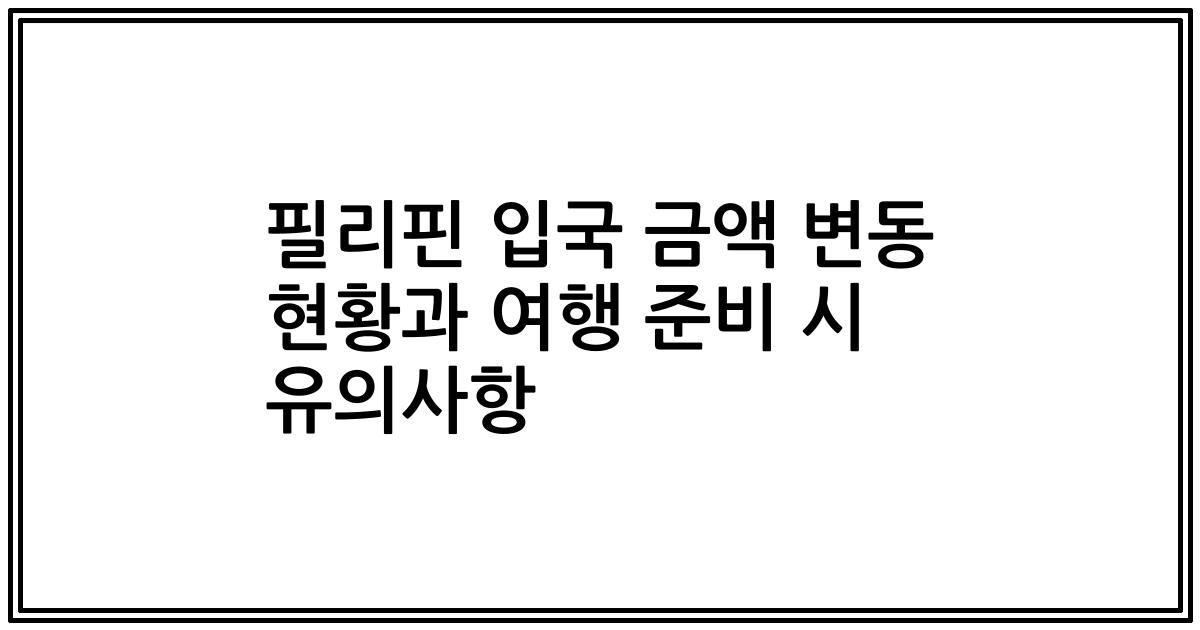 필리핀 입국 금액 변동 현황과 여행 준비 시 유의사항